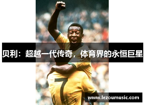 贝利：超越一代传奇，体育界的永恒巨星