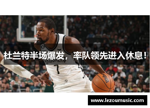 杜兰特半场爆发，率队领先进入休息！