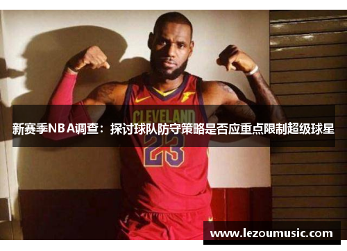 新赛季NBA调查：探讨球队防守策略是否应重点限制超级球星